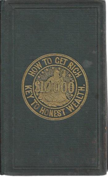 Image for How to get rich; or, A key to honest wealth: Being a practical guide to business success. Applicable to all trades & professions
