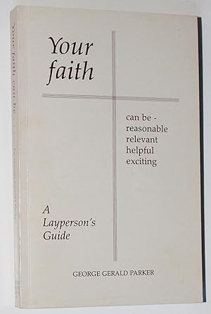 Your Faith can be - reasonable, relevant, helpful, exciting: A Layperson's Guide