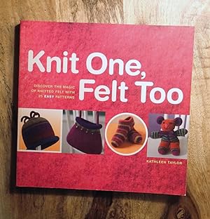 KNIT ONE, FELT TOO : Discover the Magic of Knitted Felt with 25 Easy Patterns