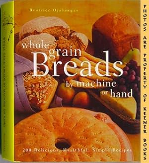 Whole Grain Breads By Machine Or Hand : 200 Delicious, Healthful, Simple Recipes