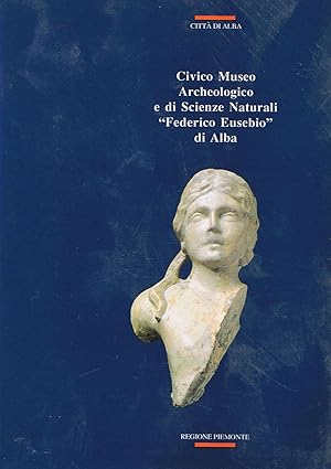 Civico Museo Archeologico e di Scienze Naturali "Federico Eusebio" di Alba - Guida alla visita. A...
