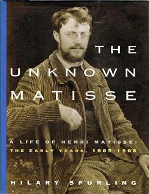 The Unknown Matisse: A Life of Henri Matisse: The Early Years, 1869-1908