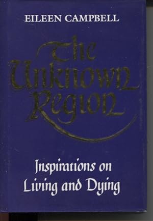 THE UNKNOWN REGION : INSPIRATIONS ON LIVING AND DYING Inspirations on Living and Dying