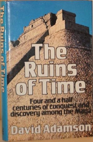 The Ruins of Time - Four and a Half Centuries of Conquest and Discovery Among the Maya
