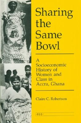 Sharing the Same Bowl - A Socioeconomic History of Women and Class in Accra, Ghana