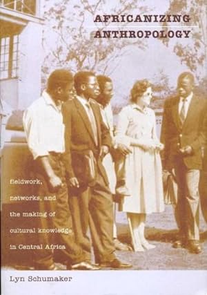 Africanizing Anthropology : Fieldwork, Networks and the Making of Cultural Knowledge in Central A...