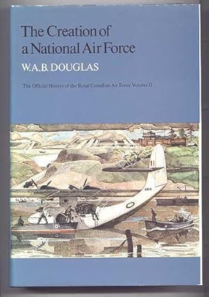 THE CREATION OF A NATIONAL AIR FORCE. THE OFFICIAL HISTORY OF THE ROYAL CANADIAN AIR FORCE. VOLUM...