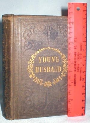 The Young Husband; A Manual of the Duties, Moral, Religious, and Domestic, Imposed By the Relatio...