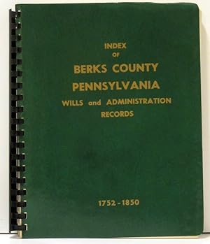 INDEX OF BERKS COUNTY, PENNSYLVANIA WILLS AND ADMINISTRATION RECORDS 1752 - 1850