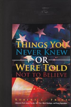 Things You Never Knew or Were Told Not To Believe: Unknown Facts About Lincoln, the War, Black Bo...