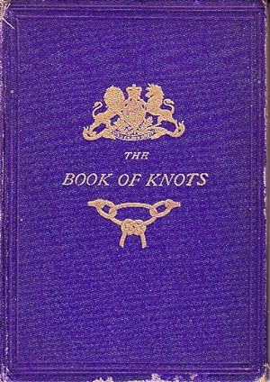 The Book of Knots - Being a Complete Treatise on the Art of Cordage, Illustrated By 172 Diagrams ...