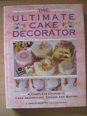 The Ultimate Cake Decorator A Complete Course in Cake Decorating, Design and Baking