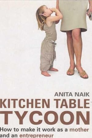 Kitchen Table Tycoon: How to Make It Work as a Mother and an Entrepreneur