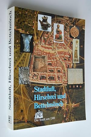 Stadtluft, Hirsebrei und Bettelmönch: die Stadt um 1300; [Katalog zur Ausstellung "Stadtluft, Hir...