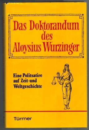 Das Doktorandum des Aloysius Wurzinger; Eine Politsatire auf Zeit- und Weltgeschichte