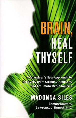 Brain, Heal Thyself: a Caregiver's New Approach to Recovery from Stroke, Aneurysm, and Traumatic ...