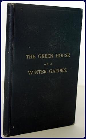 THE GREEN-HOUSE AS A WINTER GARDEN: A Manual For the Amateur. With a List of Suitable Plants and ...