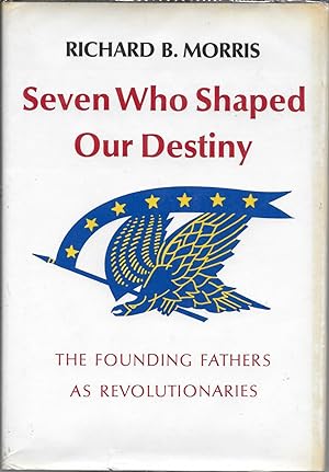 Seven Who Shaped Our Destiny - The Founding Fathers as Revolutionaries