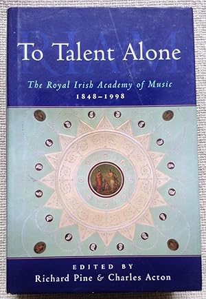 To Talent Alone - Royal Irish Academy of Music 1848-1998