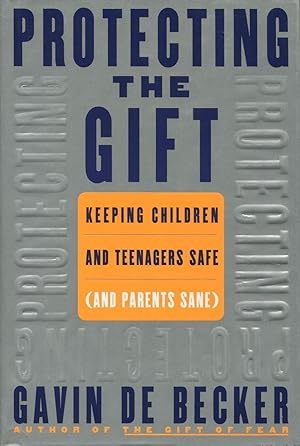 Protecting the Gift: Keeping Children and Teenagers Safe and Parents Sane