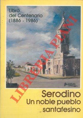 Serodino Un noble pueblo santafesino. Libro del Centenario (1886-1986).