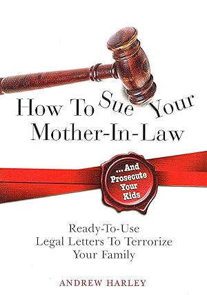 How To Sue Your Mother-In-Law And Prosecute Your Kids : Ready To Use Legal Letters To Terrorize Y...