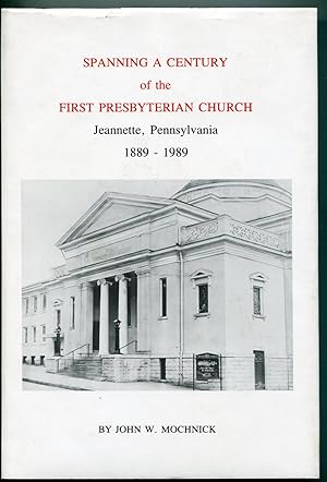 Spanning A Century of the First Presbyterian Church, Jeannette, Pennsylvania 1889 to 1989