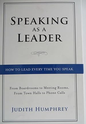 Speaking As a Leader: How to Lead Every Time You Speak. from Board Rooms to Meeting Rooms, from T...