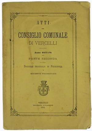 ATTI DEL CONSIGLIO COMUNALE DI VERCELLI - Anno 1877-78 - Parte seconda. Sessione ordinaria di Pri...