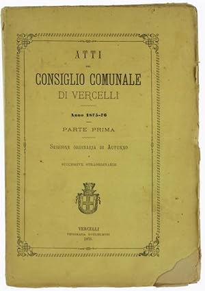 ATTI DEL CONSIGLIO COMUNALE DI VERCELLI - Anno 1875-76 - Parte prima. Sessione ordinaria di Autun...