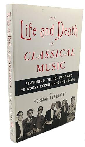 THE LIFE AND DEATH OF CLASSICAL MUSIC : Featuring the 100 Best and 20 Worst Recordings Ever Made