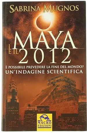I MAYA E IL 2012. E' possibile prevedere la fine del mondo? Un'indagine scientifica.: