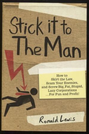 Stick it to the Man ; How to Skirt the Law, Scam Your Enemies , and Screw Big, Fat, Stupid, Lazy ...