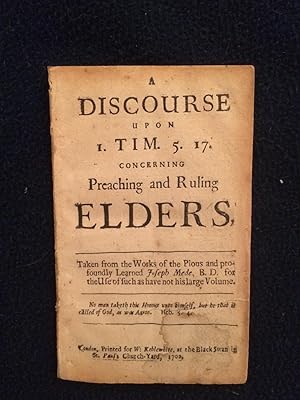 A Discourse upon I. Tim. 5. 17. concerning Preaching and Ruling Elders. Taken from the Works of t...