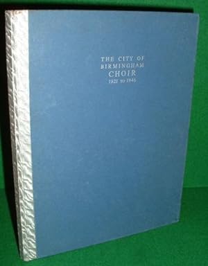 THE CITY OF BIRMINGHAM CHOIR 1921 to 1946 Being a Brief Account of its History, Activities and Pe...