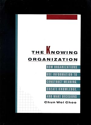 The Knowing Organization: How Organizations Use Information to Construct Meaning, Create Knowledg...