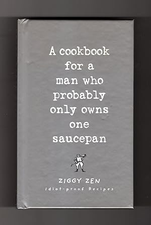 A Cookbook for a Man Who Probably Only Owns One Saucepan: Idiot-proof Recipes. Ziggy Zen