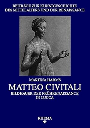 Matteo Civitali : Bildhauer der Frührenaissance in Lucca. Martina Harms / Beiträge zur Kunstgesch...