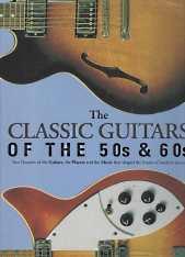THE CLASSIC GUITARS OF THE 50's & 60's : two decades of the guitars, the players and the music th...