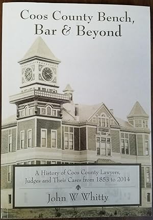 Coos County Bench, Bar & Beyond - A History of Coos County Lawyers, Judges and Their Cases from 1...