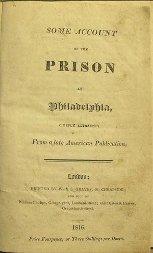 SOME ACCOUNT OF THE PRISON AT PHILADELPHIA, CHIEFLY EXTRACTED FROM A LATE AMERICAN PUBLICATION