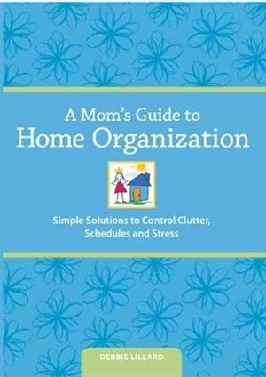A Mom's Guide to Home Organization: Simple Solutions to Control Clutter, Schedules, and Stress