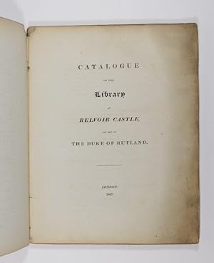 Catalogue of the Library at Belvoir Castle, the Seat of the Duke of Rutland.