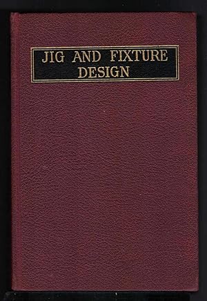 JIG AND FIXTURE DESIGN A Treatise Covering the Principles of Jig and Fixture Design, the Importan...
