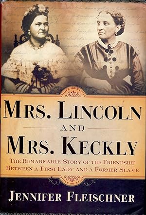 MRS. LINCOLN AND MRS. KECKLY: THE REMARKABLE STORY OF THE FRIENDSHIP BETWEEN A FIRST LADY AND A F...