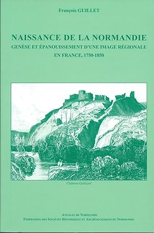 Naissance de la Normandie - Genèse et épanouissement d'une image régionale en France 1750-1850 --...