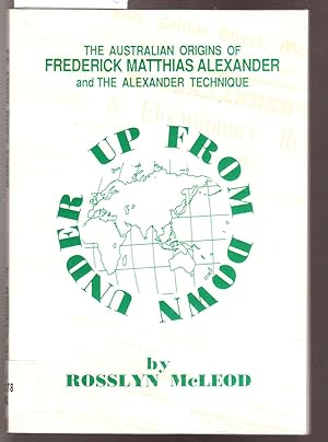 Up from Down Under - the Australian Origins of Frederick Matthias Alexander and the Alexander Tec...