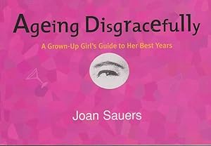 Ageing Disgracefully: A Grown-up Girl's Guide to Her Best Years