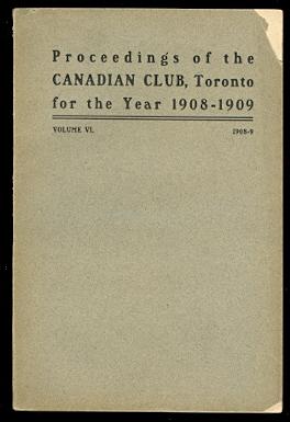 ADDRESSES DELIVERED BEFORE THE CANADIAN CLUB OF TORONTO. SEASON 1908-09. (PROCEEDINGS OF THE CANA...
