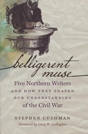 Belligerent Muse: Five Northern Writers And How They Shaped Our Understanding of the Civil War